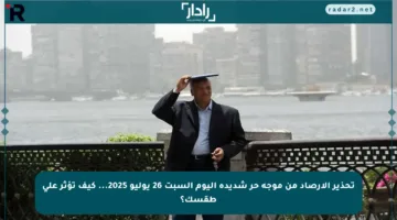 تحذير الأرصاد من موجة حر شديدة اليوم السبت 26 يوليو 2025… كيف تؤثر على طقسك؟